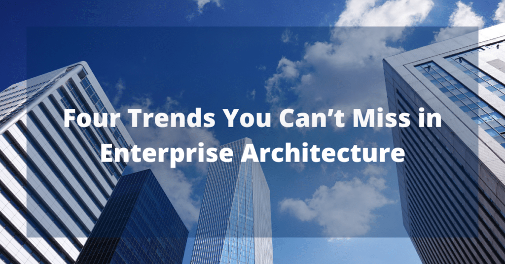 Four Trends You Can’t Miss in Enterprise Architecture