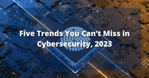 Five Trends You Can’t Miss in Cybersecurity, 2023